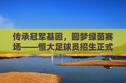传承冠军基因,圆梦绿茵赛场——恒大足球员招生正式启动