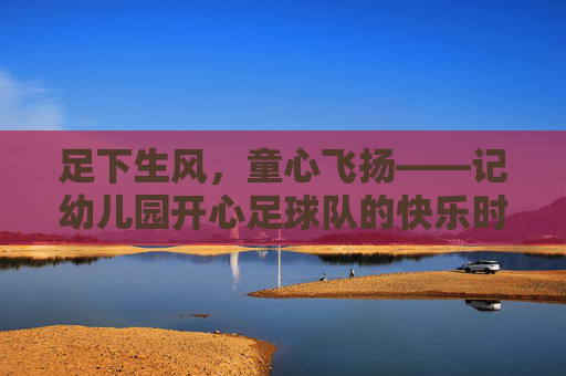 足下生风,童心飞扬——记幼儿园开心足球队的快乐时光