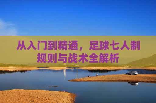 从入门到精通,足球七人制规则与战术全解析