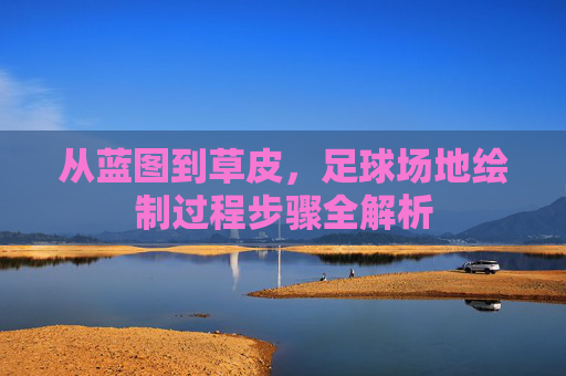 从蓝图到草皮,足球场地绘制过程步骤全解析