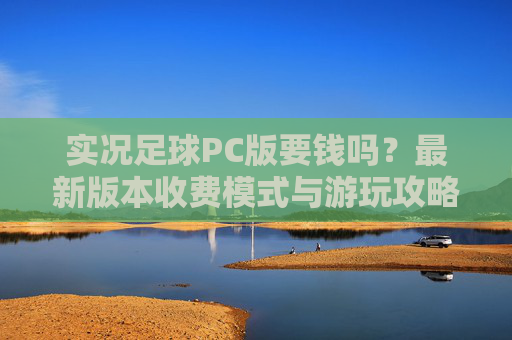实况足球PC版要钱吗?最新版本收费模式与游玩攻略全解析