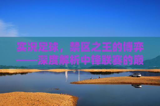 实况足球,禁区之王的博弈——深度解析中锋联赛的巅峰对决与战术选择