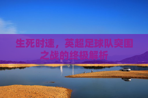 生死时速,英超足球队突围之战的终极解析