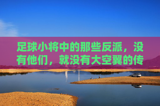 足球小将中的那些反派,没有他们,就没有大空翼的传奇