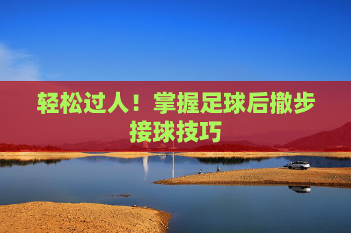 轻松过人!掌握足球后撤步接球技巧