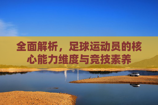 全面解析,足球运动员的核心能力维度与竞技素养