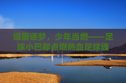 绿茵逐梦,少年当燃——足球小巴郎点燃热血足球魂