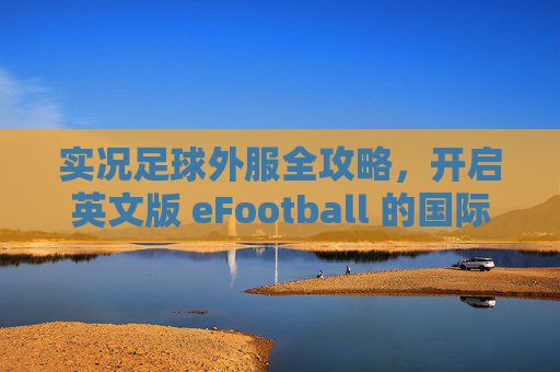 实况足球外服全攻略,开启英文版 eFootball 的国际之旅