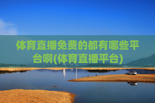 体育直播免费的都有哪些平台啊(体育直播平台)