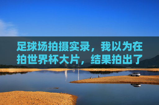 足球场拍摄实录,我以为在拍世界杯大片,结果拍出了守门员视角的抽象派