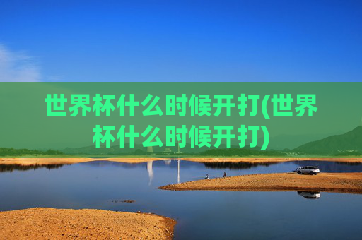 世界杯什么时候开打(世界杯什么时候开打)
