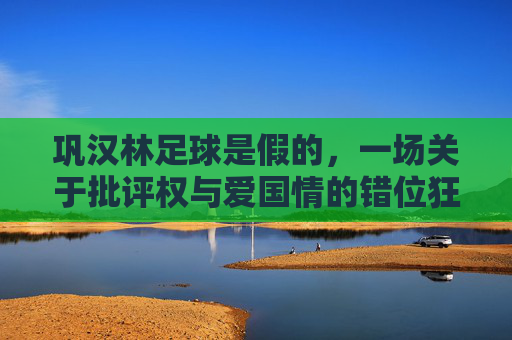 巩汉林足球是假的，一场关于批评权与爱国情的错位狂欢