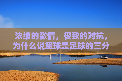 浓缩的激情,极致的对抗,为什么说篮球是足球的三分之一