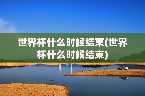 世界杯什么时候结束(世界杯什么时候结束)