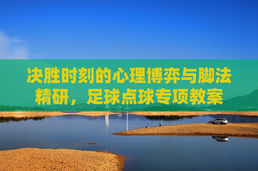 决胜时刻的心理博弈与脚法精研,足球点球专项教案