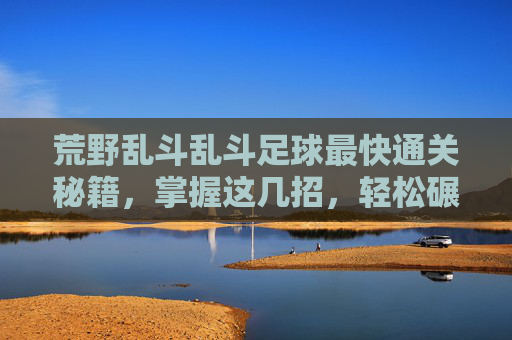 荒野乱斗乱斗足球最快通关秘籍,掌握这几招,轻松碾压对手