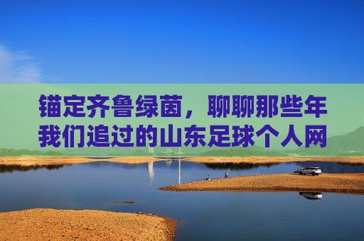 锚定齐鲁绿茵,聊聊那些年我们追过的山东足球个人网