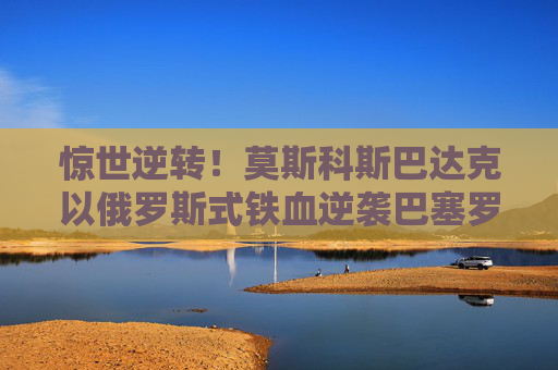 惊世逆转!莫斯科斯巴达克以俄罗斯式铁血逆袭巴塞罗那,谱写欧冠史诗