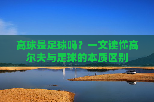 高球是足球吗?一文读懂高尔夫与足球的本质区别