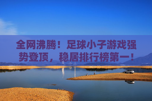 全网沸腾!足球小子游戏强势登顶,稳居排行榜第一!