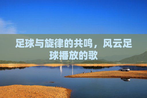 足球与旋律的共鸣,风云足球播放的歌