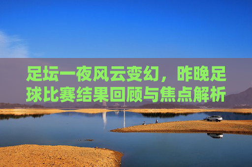 足坛一夜风云变幻,昨晚足球比赛结果回顾与焦点解析