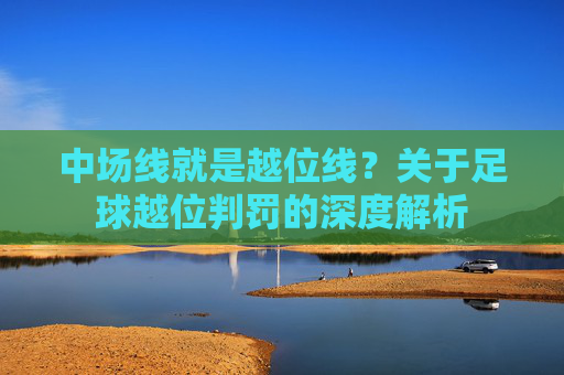 中场线就是越位线?关于足球越位判罚的深度解析