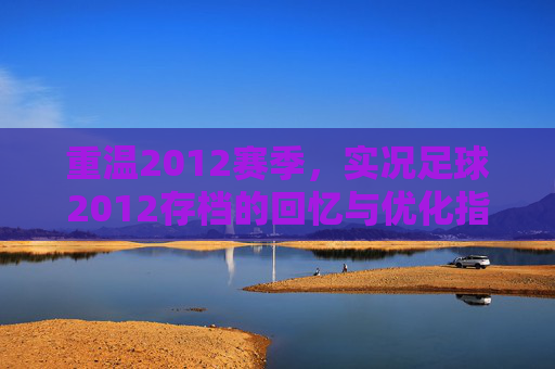 重温2012赛季,实况足球2012存档的回忆与优化指南