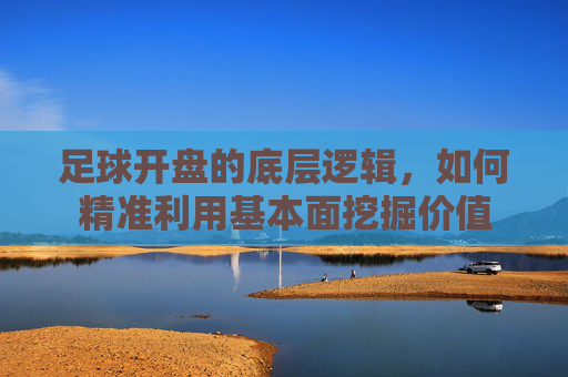 足球开盘的底层逻辑,如何精准利用基本面挖掘价值