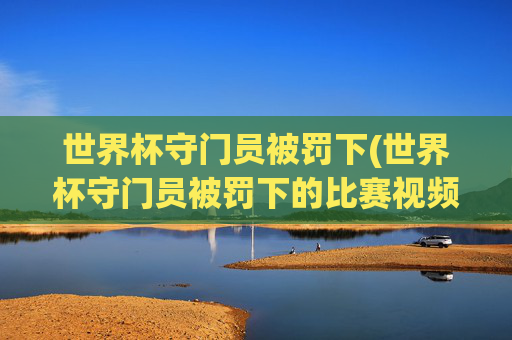世界杯守门员被罚下(世界杯守门员被罚下的比赛视频)
