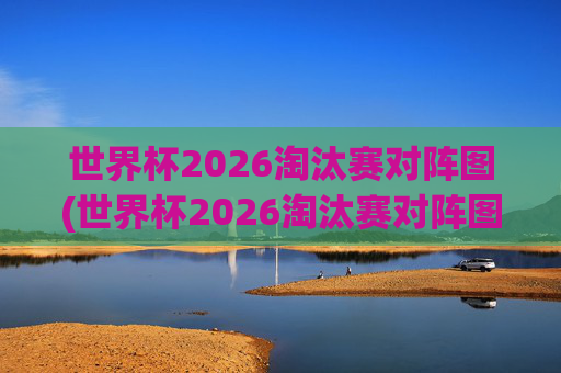世界杯2026淘汰赛对阵图(世界杯2026淘汰赛对阵图表)