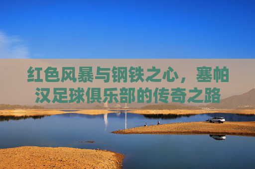 红色风暴与钢铁之心,塞帕汉足球俱乐部的传奇之路