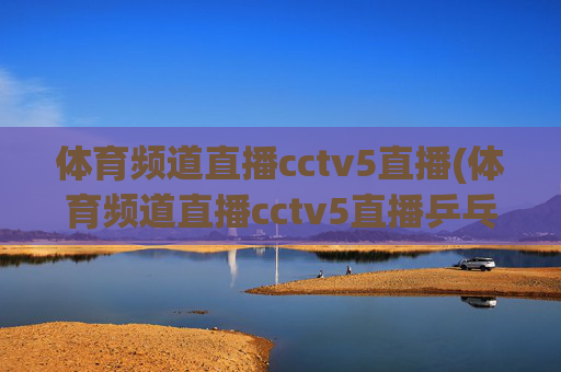 体育频道直播cctv5直播(体育频道直播cctv5直播乒乓球比赛)