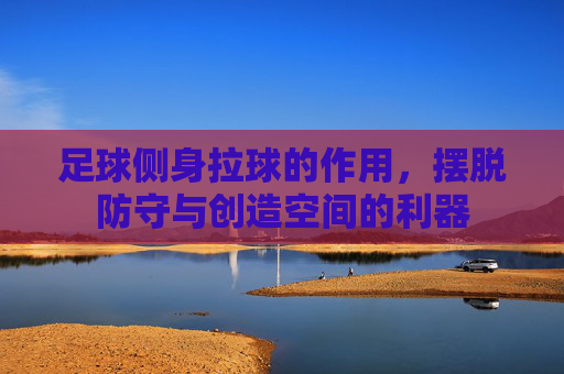 足球侧身拉球的作用,摆脱防守与创造空间的利器