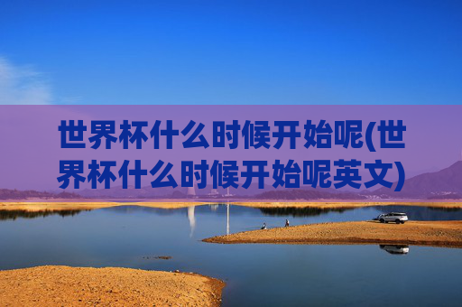 世界杯什么时候开始呢(世界杯什么时候开始呢英文)