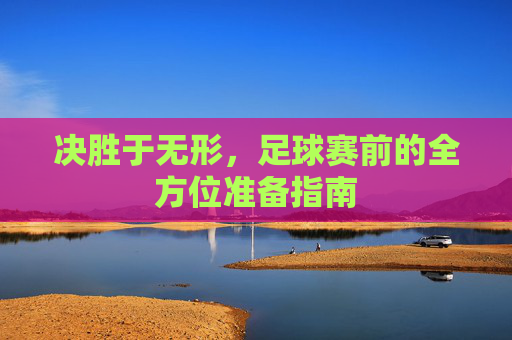 决胜于无形,足球赛前的全方位准备指南