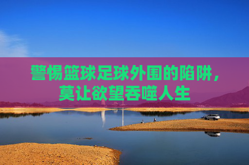 警惕篮球足球外围的陷阱,莫让欲望吞噬人生