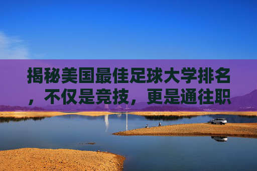 揭秘美国最佳足球大学排名,不仅是竞技,更是通往职业与名校的跳板