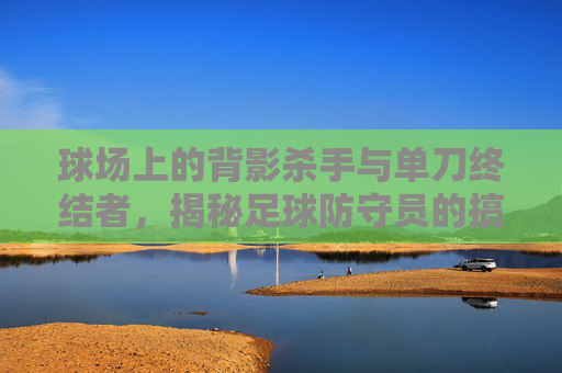 球场上的背影杀手与单刀终结者,揭秘足球防守员的搞笑称呼