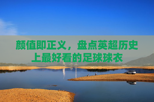颜值即正义,盘点英超历史上最好看的足球球衣