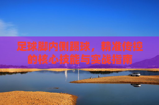 足球脚内侧踢球,精准传控的核心技能与实战指南