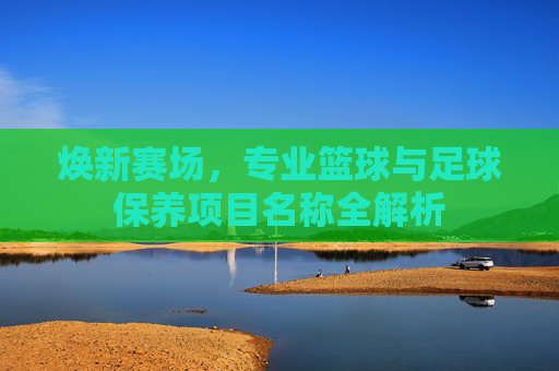 焕新赛场,专业篮球与足球保养项目名称全解析