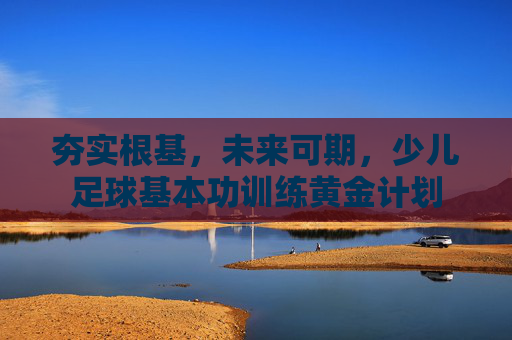 夯实根基,未来可期,少儿足球基本功训练黄金计划