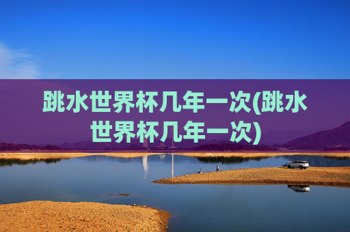 跳水世界杯几年一次(跳水世界杯几年一次)