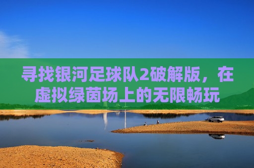 寻找银河足球队2破解版,在虚拟绿茵场上的无限畅玩