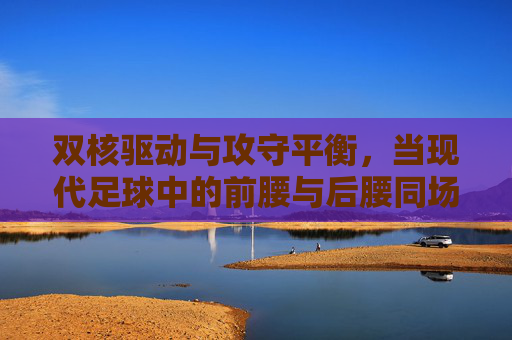 双核驱动与攻守平衡,当现代足球中的前腰与后腰同场竞技