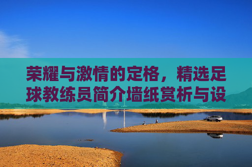荣耀与激情的定格,精选足球教练员简介墙纸赏析与设计灵感
