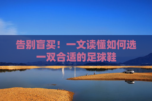 告别盲买!一文读懂如何选一双合适的足球鞋