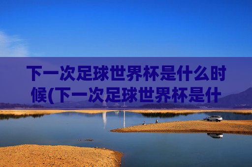 下一次足球世界杯是什么时候(下一次足球世界杯是什么时候开始)