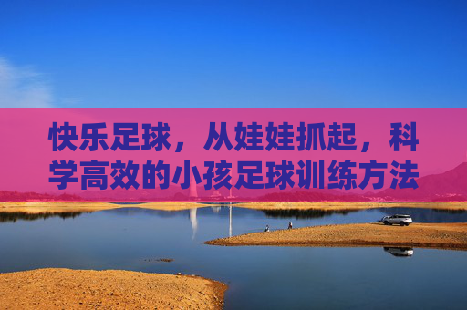 快乐足球,从娃娃抓起,科学高效的小孩足球训练方法全攻略